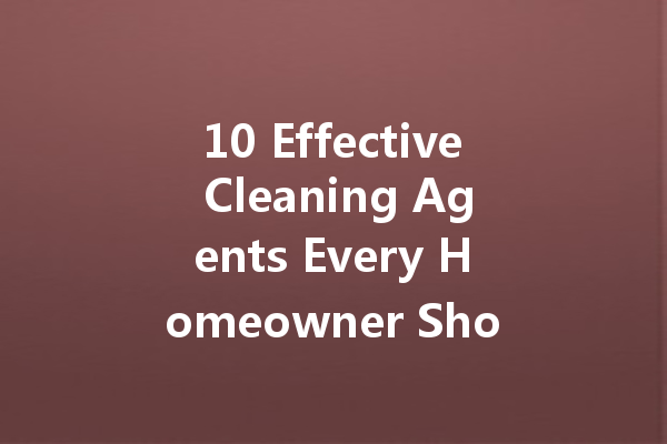 10 Effective Cleaning Agents Every Homeowner Should Know About
