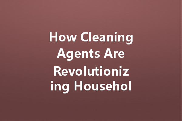 How Cleaning Agents Are Revolutionizing Household Maintenance: Trends and Innovations