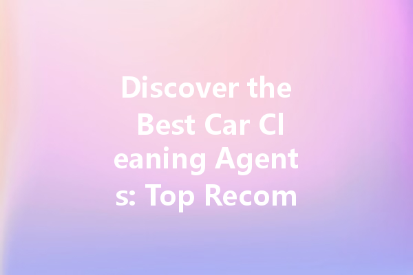 Discover the Best Car Cleaning Agents: Top Recommendations for a Spotless Shine