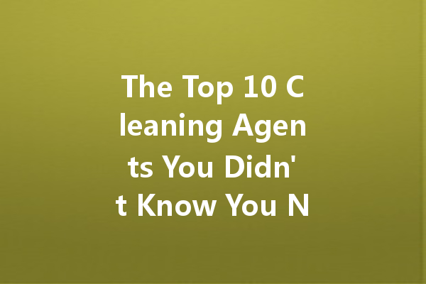 The Top 10 Cleaning Agents You Didn't Know You Needed at Home