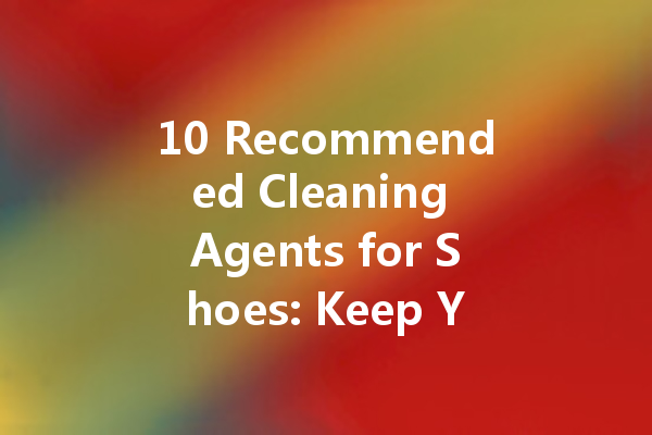 10 Recommended Cleaning Agents for Shoes: Keep Your Footwear Fresh and Pristine!