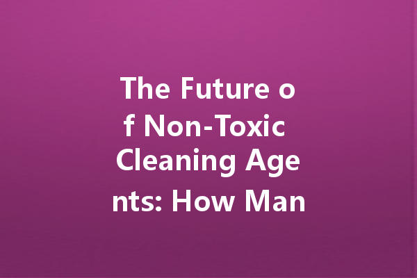 The Future of Non-Toxic Cleaning Agents: How Manufacturers Are Evolving