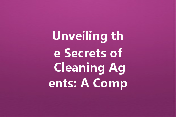 Unveiling the Secrets of Cleaning Agents: A Comprehensive Guide to Choosing the Right Products for Every Cleaning Task