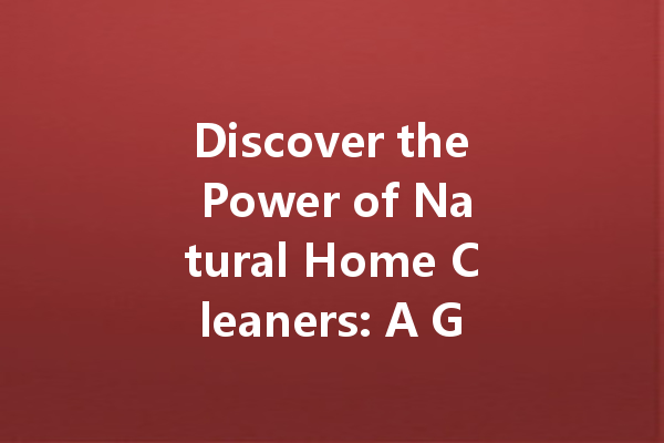 Discover the Power of Natural Home Cleaners: A Guide to Safe and Effective Cleaning Agents for Every Corner