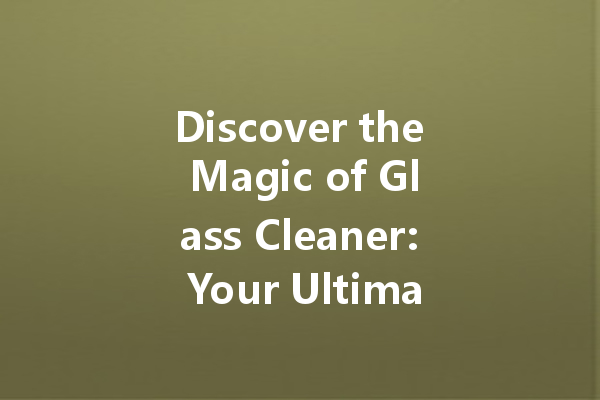 Discover the Magic of Glass Cleaner: Your Ultimate Guide to Sparkling Surfaces