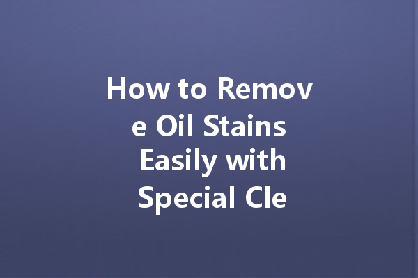 How to Remove Oil Stains Easily with Special Cleaners for Different Surfaces