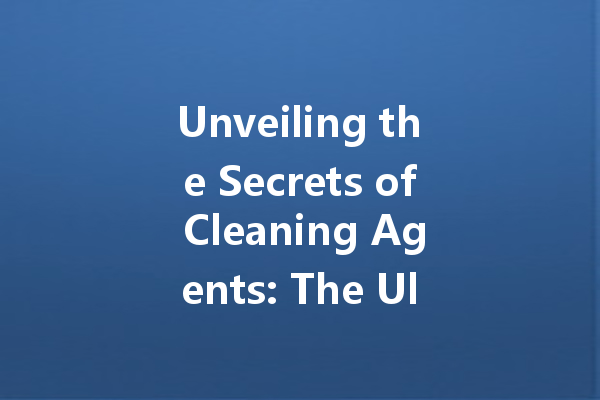 Unveiling the Secrets of Cleaning Agents: The Ultimate Guide to Effective Home and Automotive Solutions