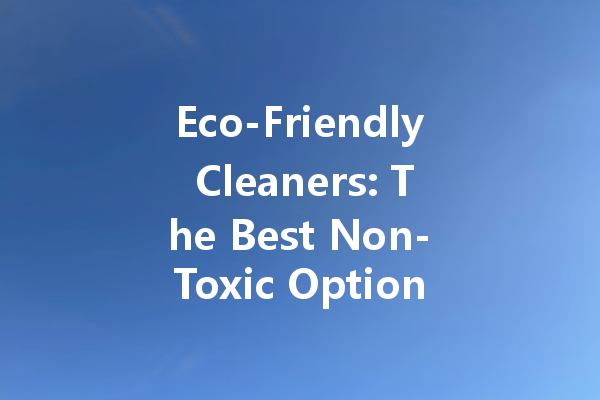 Eco-Friendly Cleaners: The Best Non-Toxic Options for Your Family