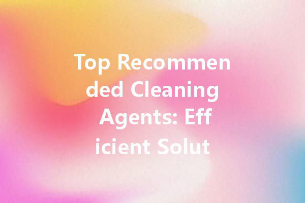 Top Recommended Cleaning Agents: Efficient Solutions for Every Home