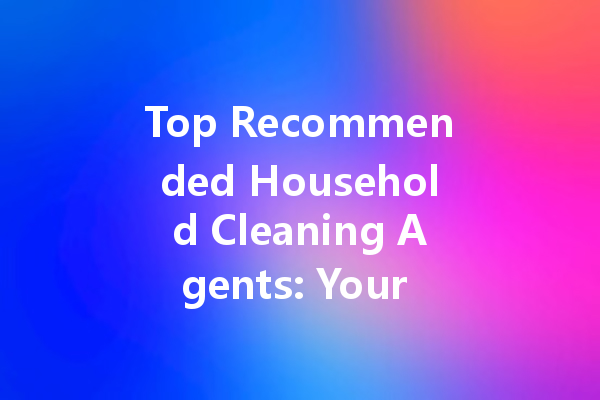 Top Recommended Household Cleaning Agents: Your Ultimate Guide to Effective Cleaners