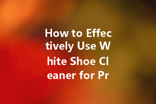 How to Effectively Use White Shoe Cleaner for Pristine Footwear
