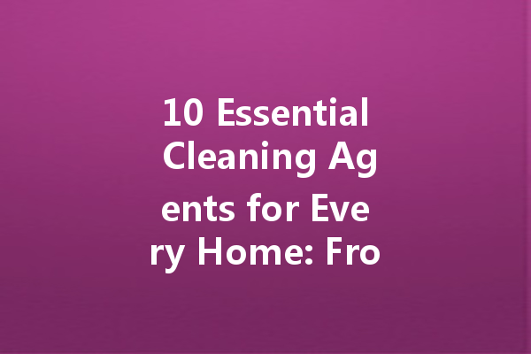 10 Essential Cleaning Agents for Every Home: From Leather to Glass