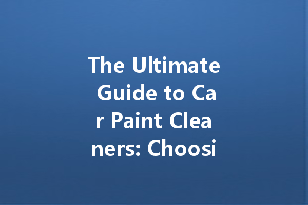 The Ultimate Guide to Car Paint Cleaners: Choosing the Right Product for a Flawless Finish
