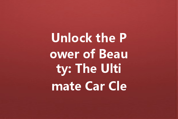 Unlock the Power of Beauty: The Ultimate Car Cleaner Guide