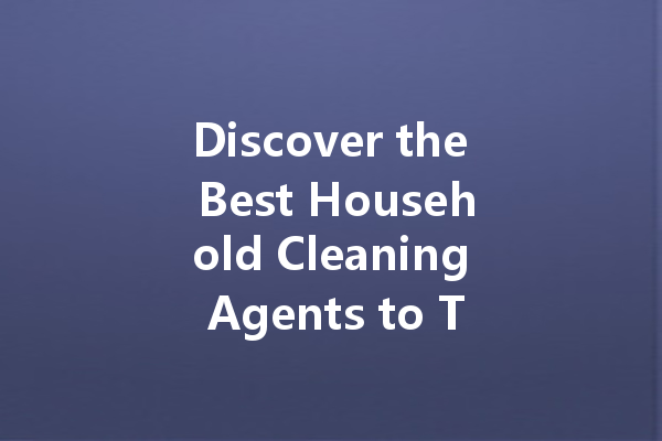 Discover the Best Household Cleaning Agents to Tackle Every Mess!
