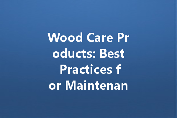 Wood Care Products: Best Practices for Maintenance and Polishing