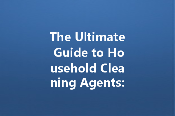 The Ultimate Guide to Household Cleaning Agents: Types, Uses, and Safety Tips