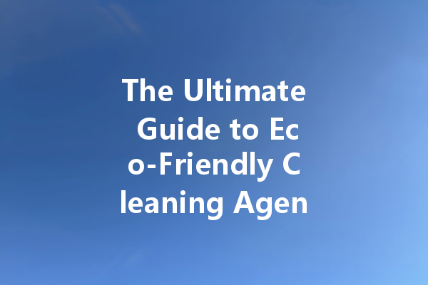 The Ultimate Guide to Eco-Friendly Cleaning Agents: What You Need to Know