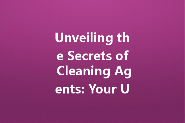 Unveiling the Secrets of Cleaning Agents: Your Ultimate Guide to Efficient Cleaning Solutions