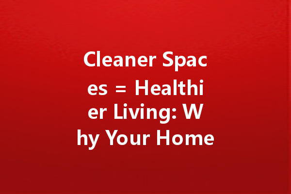 Cleaner Spaces = Healthier Living: Why Your Home Needs a Regular Cleaner