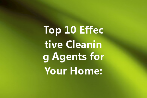 Top 10 Effective Cleaning Agents for Your Home: A Comprehensive Ranking List