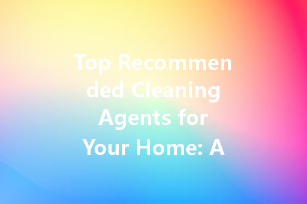 Top Recommended Cleaning Agents for Your Home: A Comprehensive Guide