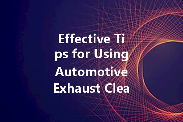 Effective Tips for Using Automotive Exhaust Cleaner: A Comprehensive Guide