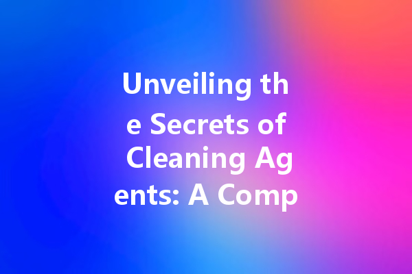 Unveiling the Secrets of Cleaning Agents: A Comprehensive Guide to Choosing the Right Products for Every Need