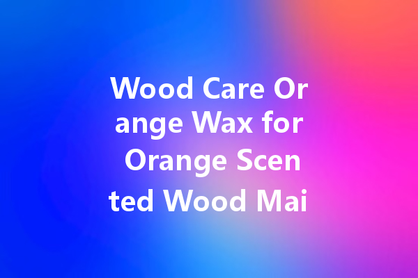 Wood Care Orange Wax for Orange Scented Wood Maintenance