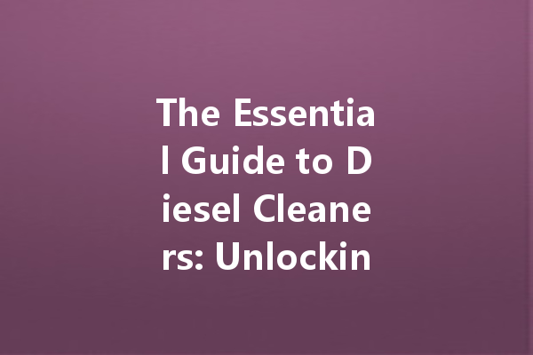 The Essential Guide to Diesel Cleaners: Unlocking the Power of Automotive Cleaning Agents