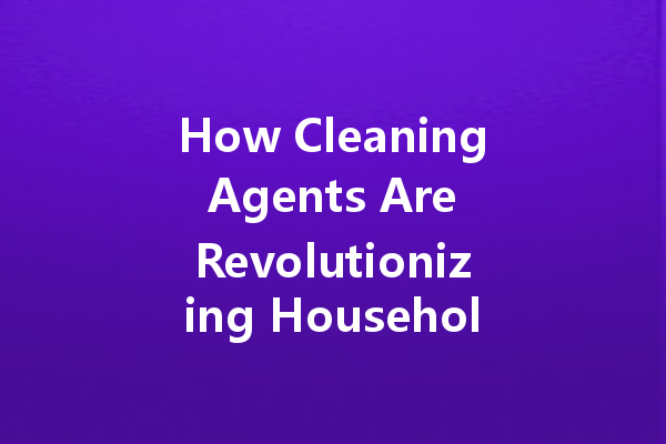 How Cleaning Agents Are Revolutionizing Household Maintenance: Trends and Innovations for a Cleaner Future