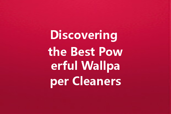 Discovering the Best Powerful Wallpaper Cleaners: Tips and Recommendations