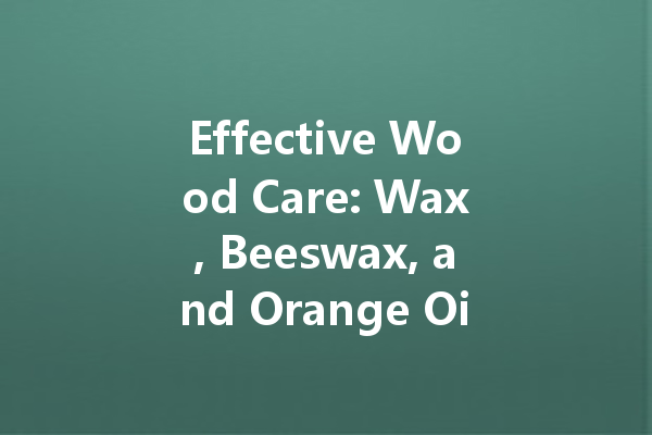 Effective Wood Care: Wax, Beeswax, and Orange Oil for Maintenance
