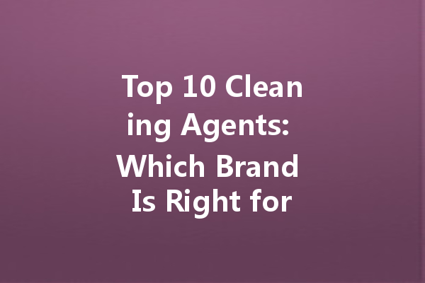 Top 10 Cleaning Agents: Which Brand Is Right for You?