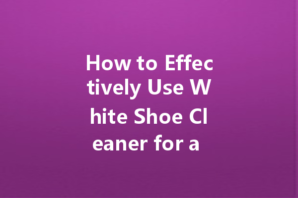 How to Effectively Use White Shoe Cleaner for a Spotless Shine