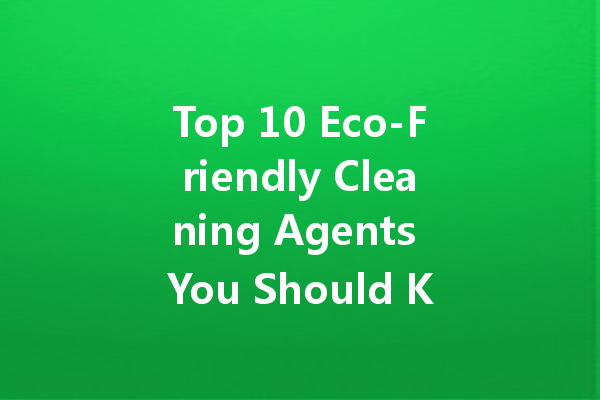 Top 10 Eco-Friendly Cleaning Agents You Should Know About