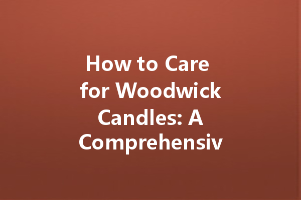 How to Care for Woodwick Candles: A Comprehensive Guide