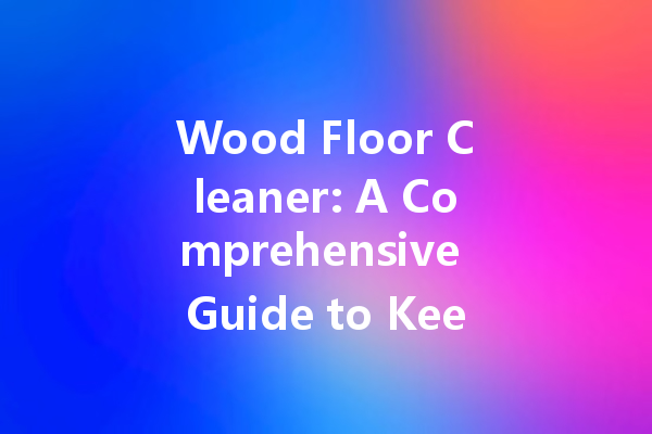 Wood Floor Cleaner: A Comprehensive Guide to Keeping Your Floors Sparkling Clean and Beautiful