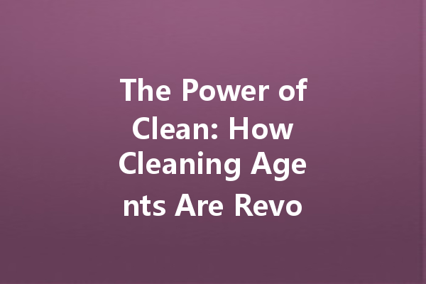 The Power of Clean: How Cleaning Agents Are Revolutionizing Hygiene Standards