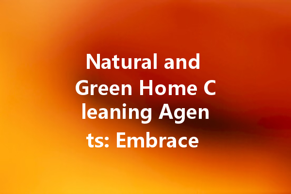 Natural and Green Home Cleaning Agents: Embrace a Healthier Clean