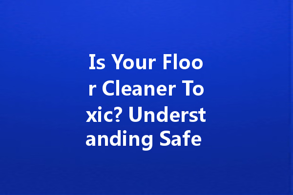 Is Your Floor Cleaner Toxic? Understanding Safe Cleaning Practices for a Healthy Home