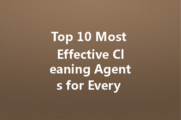 Top 10 Most Effective Cleaning Agents for Every Household Need