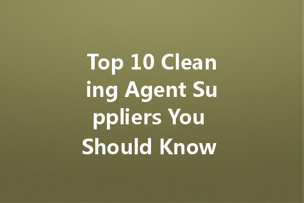 Top 10 Cleaning Agent Suppliers You Should Know About
