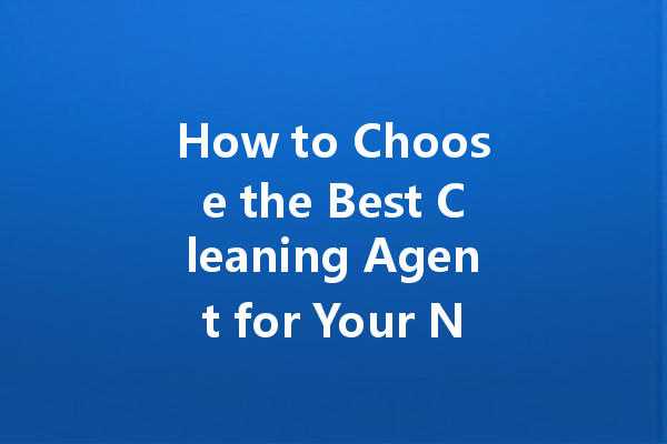 How to Choose the Best Cleaning Agent for Your Needs