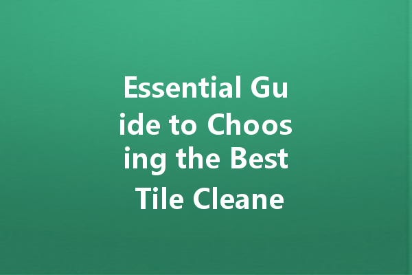 Essential Guide to Choosing the Best Tile Cleaner for Your Home