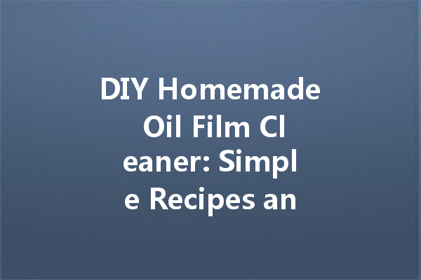 DIY Homemade Oil Film Cleaner: Simple Recipes and Tips for Effective Cleaning