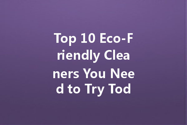 Top 10 Eco-Friendly Cleaners You Need to Try Today