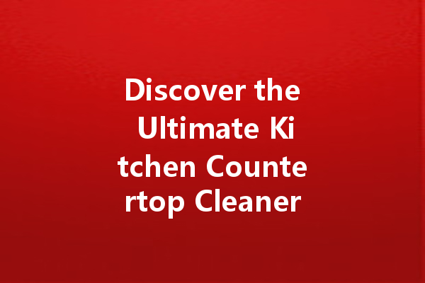 Discover the Ultimate Kitchen Countertop Cleaner: Your Guide to a Sparkling Clean Surface
