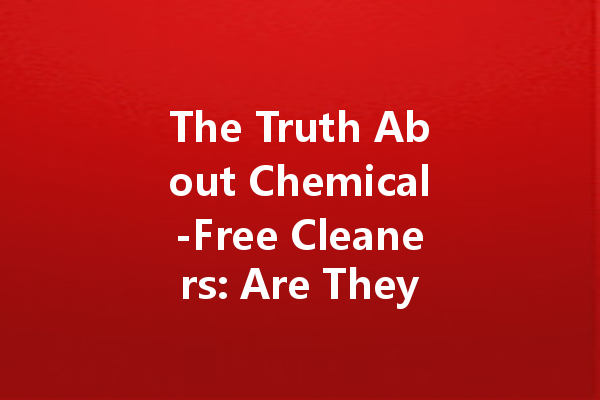 The Truth About Chemical-Free Cleaners: Are They Really Safe?