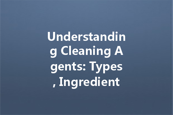 Understanding Cleaning Agents: Types, Ingredients, and Safety Concerns